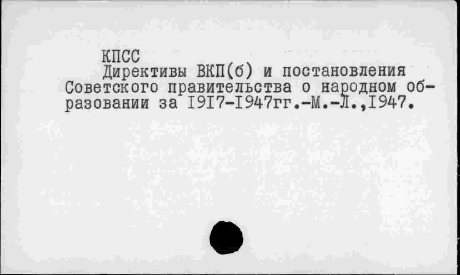 ﻿КПСС	, ч
Директивы ВКП(б) и постановления Советского правительства о народном образовании за 1917-1947гг.-М.-Л.,1947.